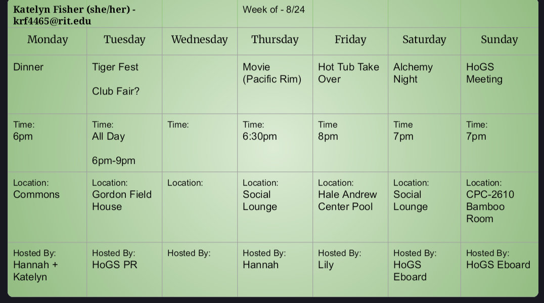Monday 6pm Dinner at Commons by Hannah and Katelyn, Tuseday Tigerfest Clubfair 6-9pm at Gordon Field House by HoGS PR, Thursday Movie Pacific Rim at 6:30 pm by Hannah at Social Lounge, Friday Hot Tub Take Over at 8pm at HAC Pool by Lily, Saturday Alchemy Night at Social Lounge at 7 pm by Eboard, Sunday HoGS Meeting at Campus center-2610 at 7pm.